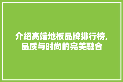 介绍高端地板品牌排行榜,品质与时尚的完美融合 室内设计