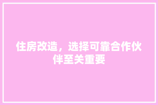 住房改造，选择可靠合作伙伴至关重要 家居装修