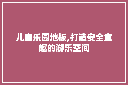 儿童乐园地板,打造安全童趣的游乐空间 客厅装修