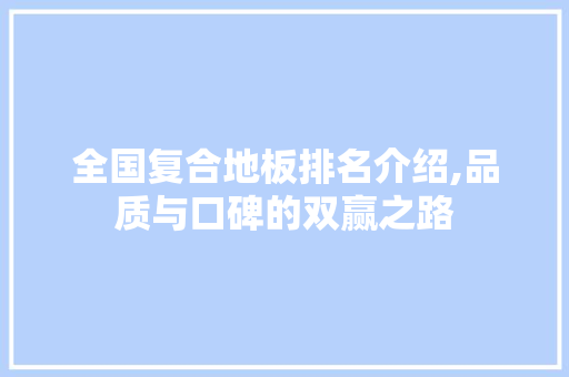 全国复合地板排名介绍,品质与口碑的双赢之路