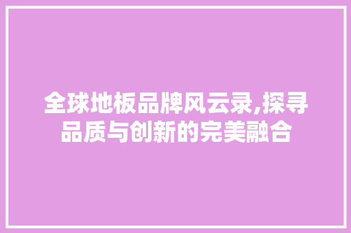 全球地板品牌风云录,探寻品质与创新的完美融合 家居装修