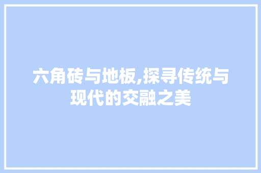 六角砖与地板,探寻传统与现代的交融之美 木雕艺术