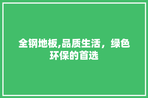 全钢地板,品质生活，绿色环保的首选 家居装修