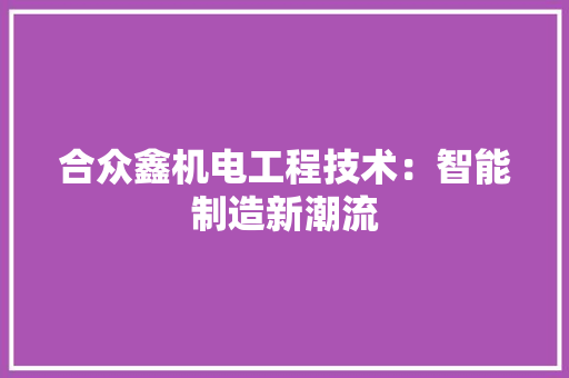 合众鑫机电工程技术：智能制造新潮流