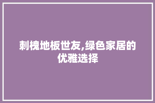 刺槐地板世友,绿色家居的优雅选择 室内设计