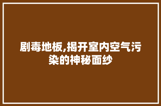 剧毒地板,揭开室内空气污染的神秘面纱 卧室装修