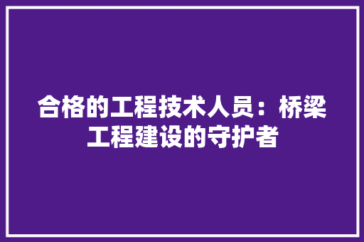 合格的工程技术人员：桥梁工程建设的守护者 卧室装修