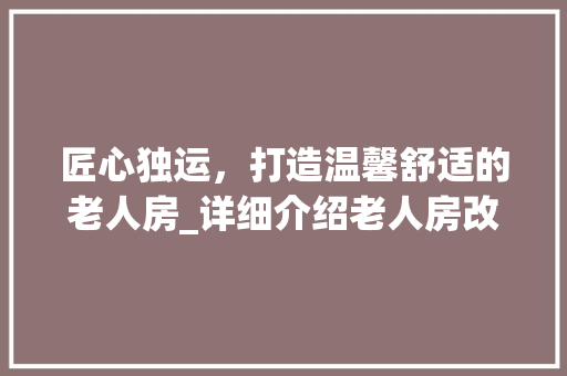 匠心独运，打造温馨舒适的老人房_详细介绍老人房改造之路 家居装修