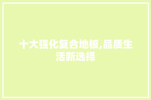 十大强化复合地板,品质生活新选择