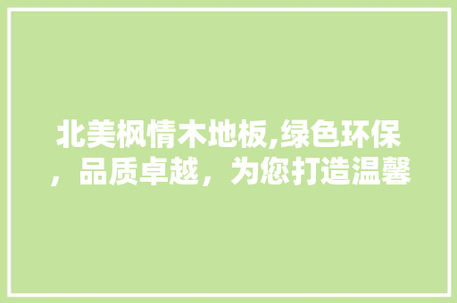 北美枫情木地板,绿色环保，品质卓越，为您打造温馨家居
