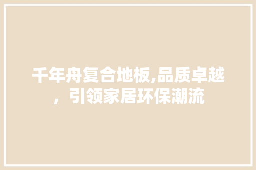 千年舟复合地板,品质卓越，引领家居环保潮流
