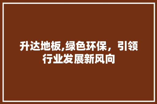 升达地板,绿色环保，引领行业发展新风向 家居装修