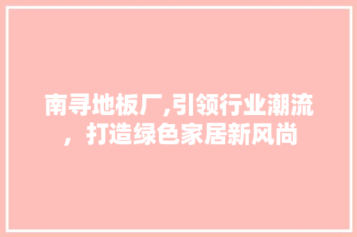 南寻地板厂,引领行业潮流，打造绿色家居新风尚
