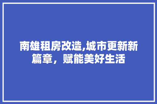 南雄租房改造,城市更新新篇章，赋能美好生活 木雕艺术