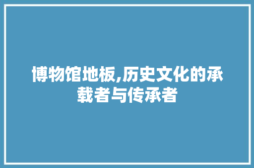 博物馆地板,历史文化的承载者与传承者 中式风格装饰