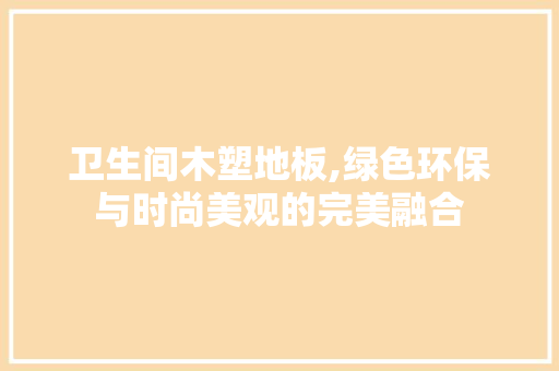 卫生间木塑地板,绿色环保与时尚美观的完美融合 客厅装修