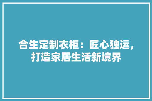 合生定制衣柜：匠心独运，打造家居生活新境界 卧室装修