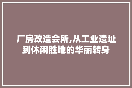 厂房改造会所,从工业遗址到休闲胜地的华丽转身