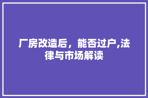 厂房改造后，能否过户,法律与市场解读