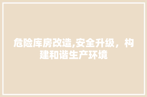 危险库房改造,安全升级，构建和谐生产环境
