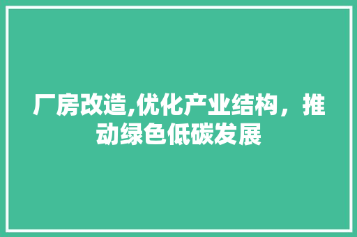 厂房改造,优化产业结构，推动绿色低碳发展 中式风格装饰