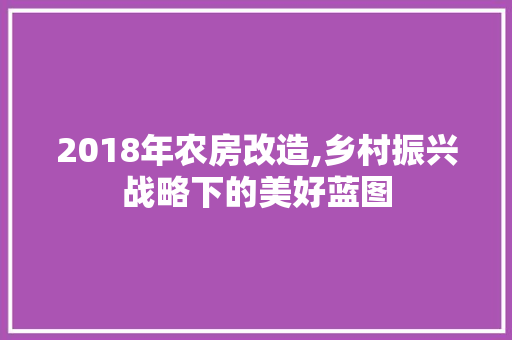 2018年农房改造,乡村振兴战略下的美好蓝图 家居装修
