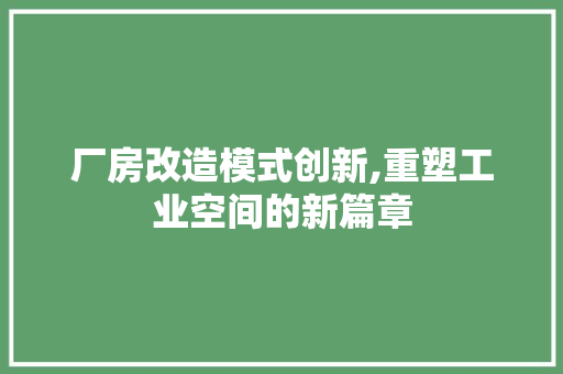 厂房改造模式创新,重塑工业空间的新篇章 家居装修