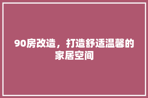 90房改造，打造舒适温馨的家居空间 现代风格装饰
