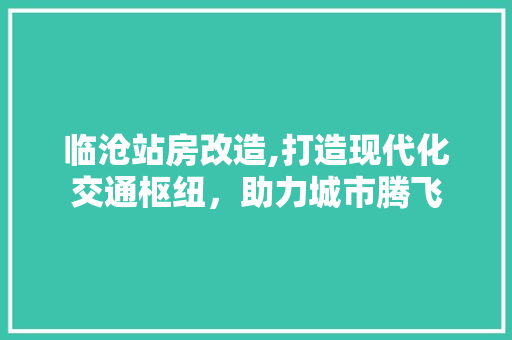 临沧站房改造,打造现代化交通枢纽，助力城市腾飞