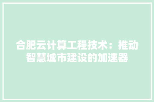 合肥云计算工程技术：推动智慧城市建设的加速器