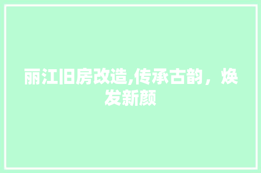 丽江旧房改造,传承古韵，焕发新颜