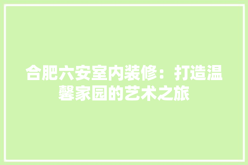 合肥六安室内装修：打造温馨家园的艺术之旅