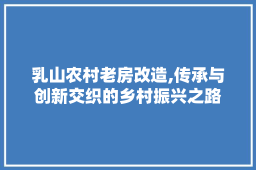 乳山农村老房改造,传承与创新交织的乡村振兴之路