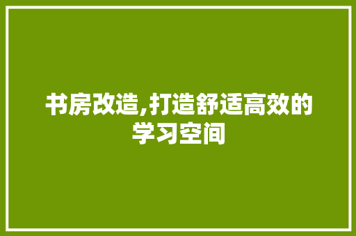 书房改造,打造舒适高效的学习空间
