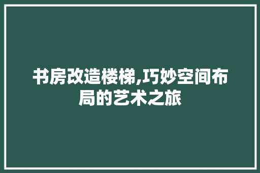 书房改造楼梯,巧妙空间布局的艺术之旅 家居装修