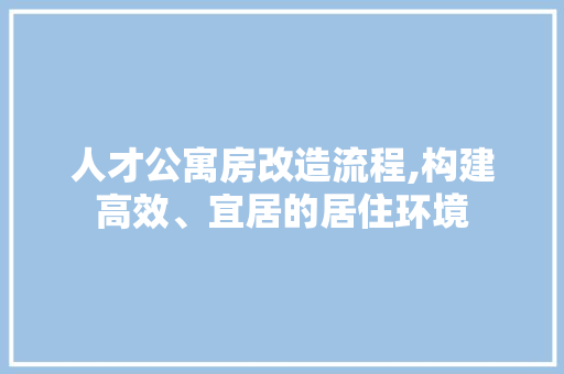 人才公寓房改造流程,构建高效、宜居的居住环境