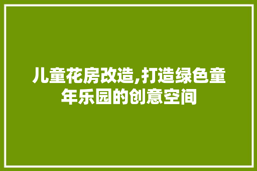 儿童花房改造,打造绿色童年乐园的创意空间 木雕艺术