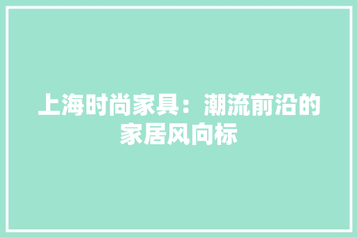 上海时尚家具：潮流前沿的家居风向标 软装设计