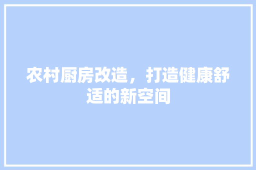 农村厨房改造，打造健康舒适的新空间 室内设计