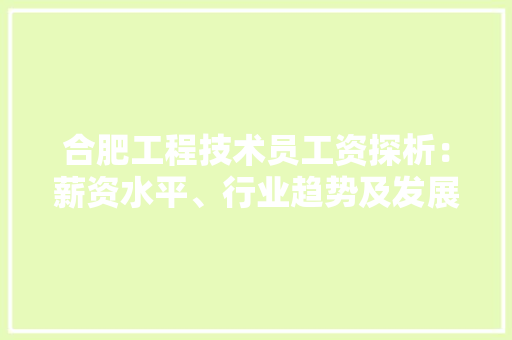 合肥工程技术员工资探析：薪资水平、行业趋势及发展前景 卧室装修