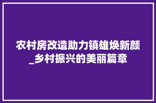 农村房改造助力镇雄焕新颜_乡村振兴的美丽篇章 地板材料