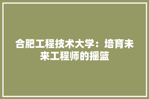 合肥工程技术大学：培育未来工程师的摇篮