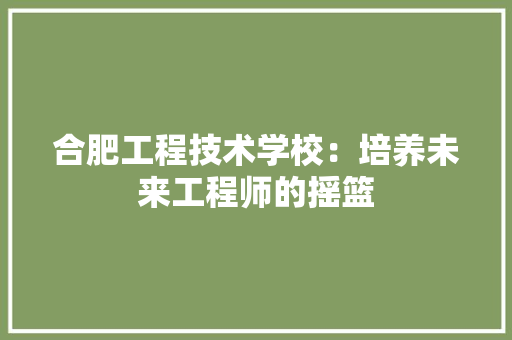 合肥工程技术学校：培养未来工程师的摇篮