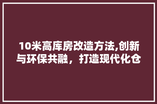 10米高库房改造方法,创新与环保共融，打造现代化仓储新标杆