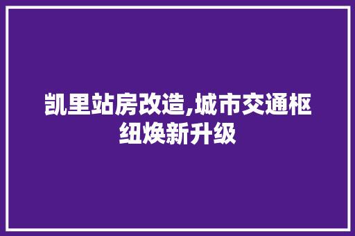 凯里站房改造,城市交通枢纽焕新升级