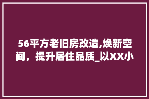 56平方老旧房改造,焕新空间，提升居住品质_以XX小区为例