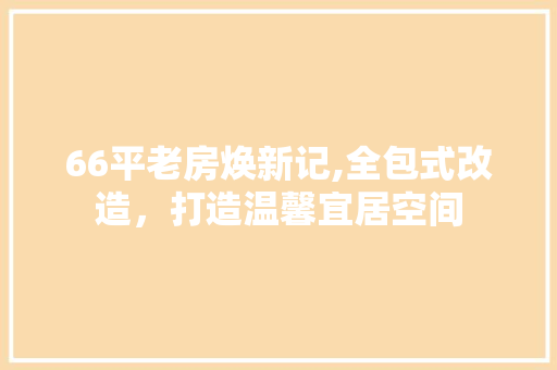 66平老房焕新记,全包式改造，打造温馨宜居空间