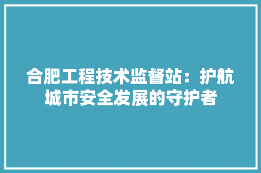 合肥工程技术监督站：护航城市安全发展的守护者 卧室装修