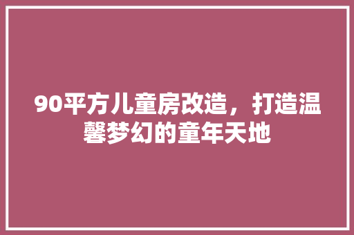 90平方儿童房改造，打造温馨梦幻的童年天地