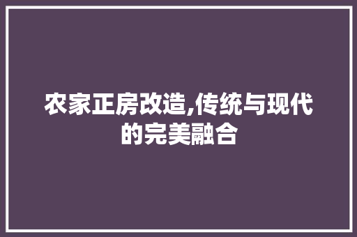 农家正房改造,传统与现代的完美融合